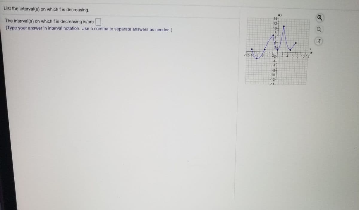 List the interval(s) on which f is decreasing.
14-
The interval(s) on which f is decreasing is/are .
(Type your answer in interval notation. Use a comma to separate answers as needed.)
10-
8-
6-
-12-10-8 6-4 -22-
6 8 10 12
2 4
-4-
-8-
-10
-12
-14
2.
