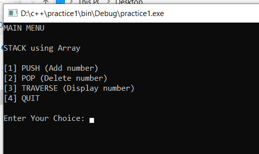 eskton
D:\c++\practice1\bin\Debug\practice1.exe
ΜΑIΝ ΜΕΝU
STACK using Array
[1] PUSH (Add number)
[2] POP (Delete number)
[3] TRAVERSE (Display number)
[4] QUIT
Enter Your Choice:
