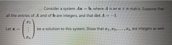 all the entries of A and of b are integers, and that det A = -1.
I1
Let x
Consider a system Ax b, where A is an n x n matrix. Suppose that
In
be a solution to this system. Show that ₁,2,..., are integers as well.
