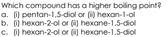 Which compound has a higher boiling point?
a. (i) pentan-1,5-diol or (i) hexan-1-ol
b. (i) hexan-2-ol or (ii) hexane-1,5-diol
c. (i) hexan-2-ol or (ii) hexane-1,5-diol
