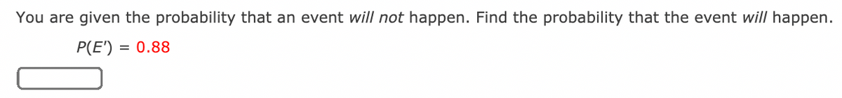 You are given the probability that an event will not happen. Find the probability that the event will happen.
P(E') :
= 0.88
