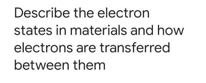 Describe the electron
states in materials and how
electrons are transferred
between them

