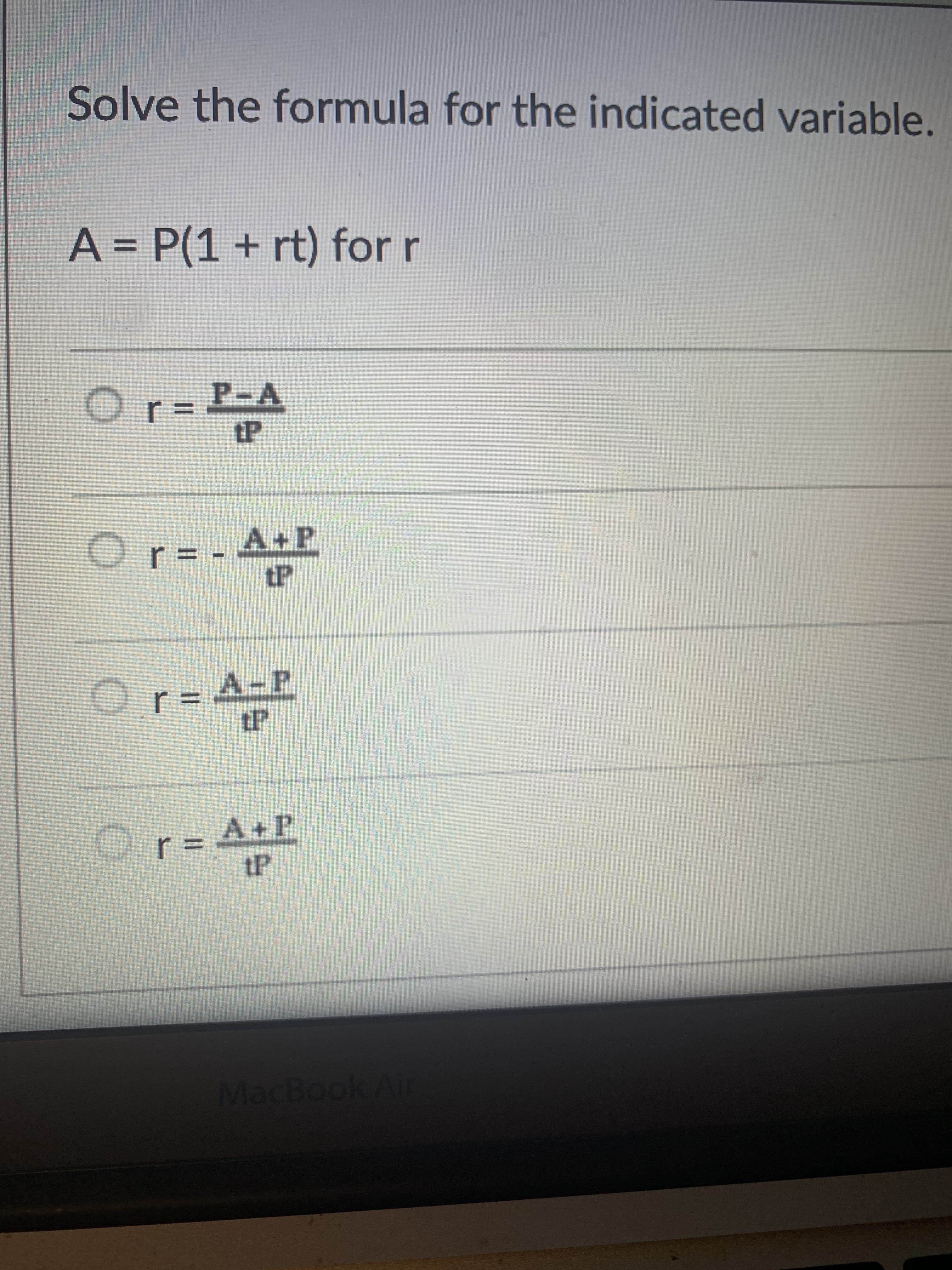 Solve the formula for the indicated variable.
A = P(1+ rt) for r
P-A
tP
%3D
Or=
A+P
-
Or=
A-P
tP
%3D
A+P
D.rD
tP
MacBook Air
