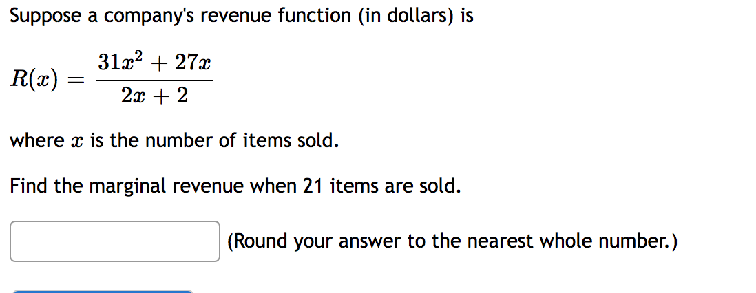 Suppose a company's revenue function (in dollars) is
31x² + 27x
2x + 2
where is the number of items sold.
Find the marginal revenue when 21 items are sold.
R(x) =
-
(Round your answer to the nearest whole number.)
