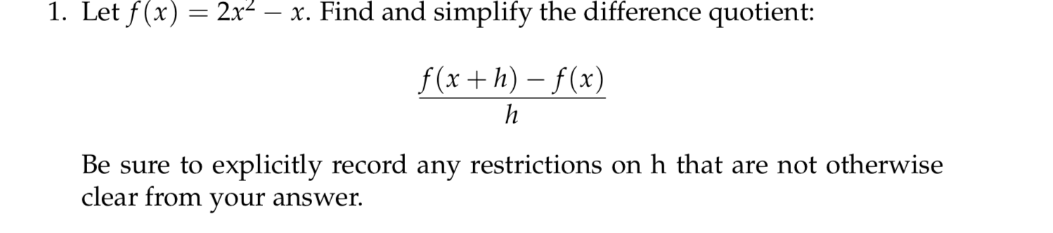 1. Let f(x) = 2x² – x. Find and simplify the difference quotient:
f(x+h) – f(x)
h
