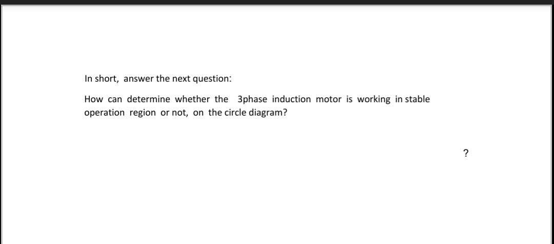 In short, answer the next question:
How can determine whether the 3phase induction motor is working in stable
operation region or not, on the circle diagram?
