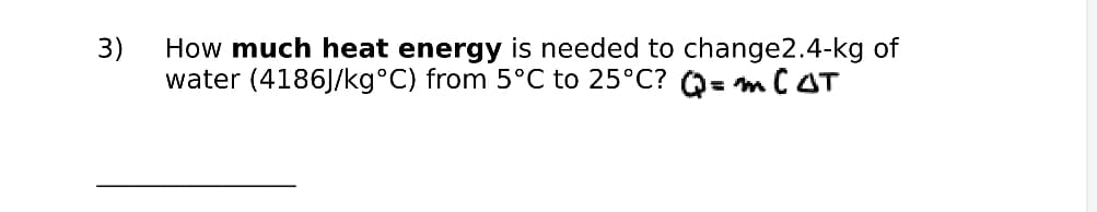 3)
How much heat energy is needed to change2.4-kg of
water (4186J/kg°C) from 5°C to 25°C? Q= mC AT
