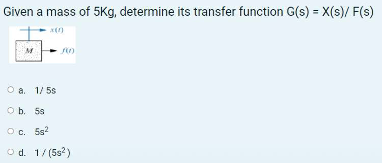 Given a mass of 5Kg, determine its transfer function G(s) = X(s)/ F(s)
x(1)
SO
a. 1/ 5s
O b. 5s
O c. 5s?
O d. 1/(5s?)
