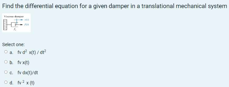 Find the differential equation for a given damper in a translational mechanical system
Vincous domper
Select one:
O a. fv d? x(t) / dt?
O b. fv x(t)
O c. fv dx(t)/dt
O d. fv2 x (t)
