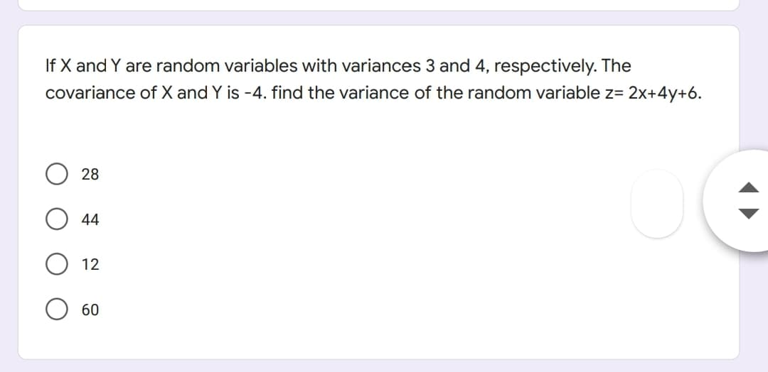 If X and Y are random variables with variances 3 and 4, respectively. The
covariance of X and Y is -4. find the variance of the random variable z= 2x+4y+6.
28
44
O 12
60
