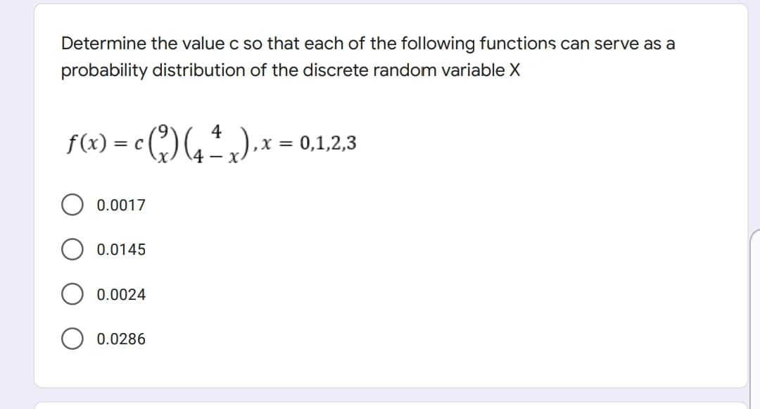 Determine the value c so that each of the following functions can serve as a
probability distribution of the discrete random variable X
= C
,X = 0,1,2,3
4 -
0.0017
0.0145
0.0024
0.0286
