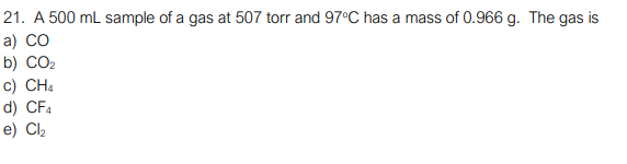21. A 500 mL sample of a gas at 507 torr and 97°C has a mass of 0.966 g. The gas is
а) СО
b) CO2
c) CH4
d) CF4
e) Cl,
