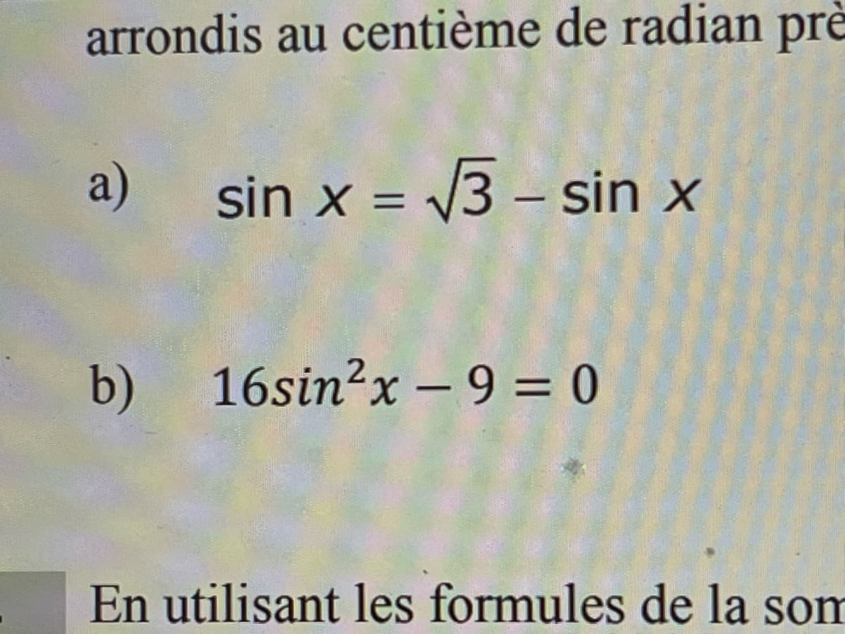 arrondis au centième de radian prè
sin x = √√√3- sin x
a)
b) 16sin²x -9 = 0
En utilisant les formules de la som