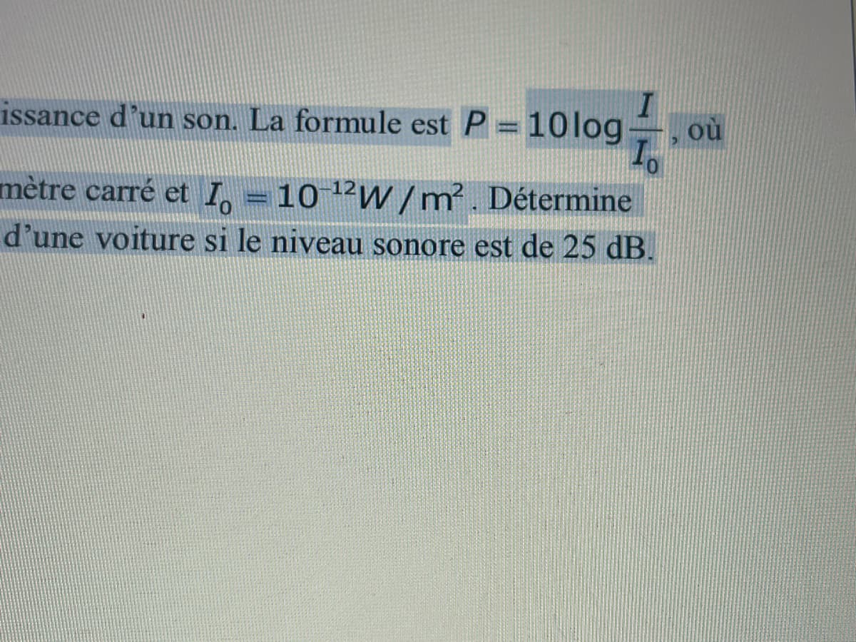 issance d'un son. La formule est P = 10log —, où
mètre carré et Io = 10-¹2W/m². Détermine
d'une voiture si le niveau sonore est de 25 dB.