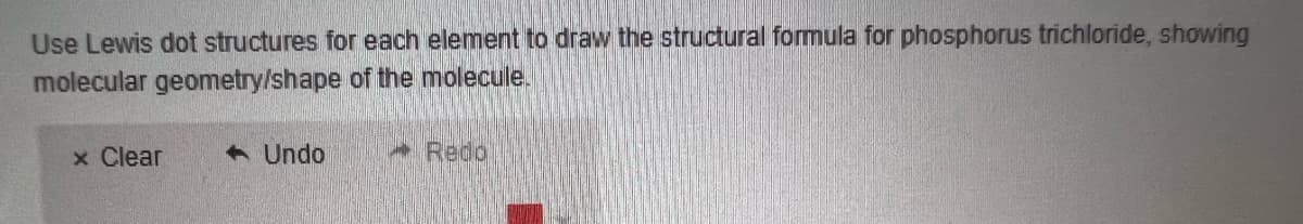 Use Lewis dot structures for each element to draw the structural formula for phosphorus trichloride, showing
molecular geometry/shape of the molecule.
x Clear
Undo
-Redo