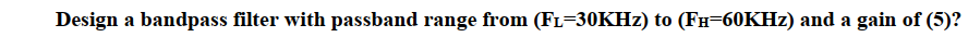 Design a bandpass filter with passband range from (FL=30KHz) to (Fí=60KHz) and a gain of (5)?