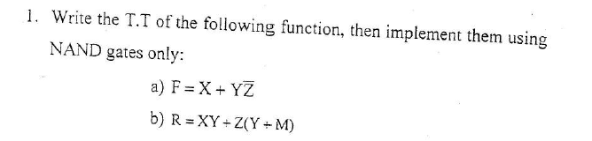 1. Write the T.T of the following function, then implement them using
NAND gates only:
a) F = X+ YZ
b) R = XY + Z(Y + M)
