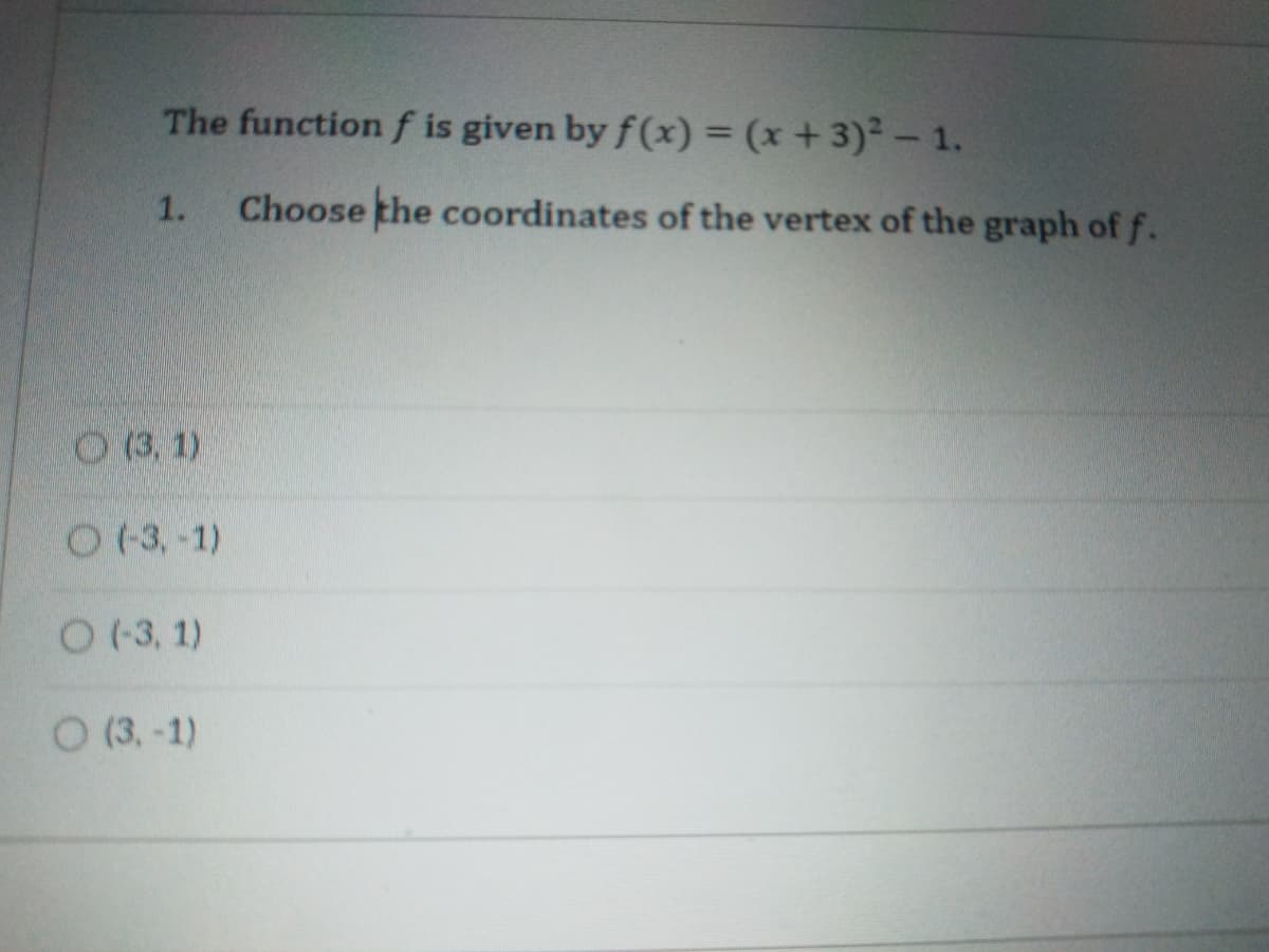 The function f is given by f(x) = (x +3)² – 1.
1.
Choose the coordinates of the vertex of the graph of f.
O (3, 1)
O (3,-1)
O (3, 1)
O (3, -1)
