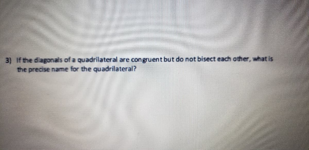 3) If the diagonals of a quadrilateral are congruent but do not bisect each other, whatis
the precise name for the quadrilateral?
