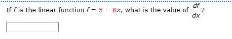 df
If f is the linear function f = 5 - 8x, what is the value of
dx
