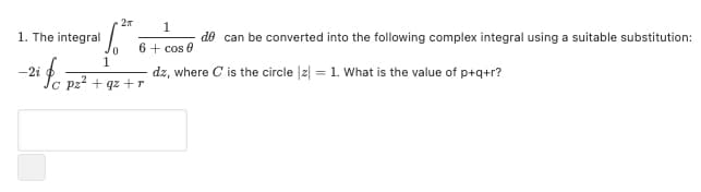 1
1. The integral
de can be converted into the following complex integral using a suitable substitution:
6 + cos 0
1
-2i
dz, where C is the circle |2| = 1. What is the value of p+q+r?
pz2 + qz +r
