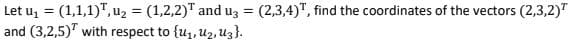 Let u, = (1,1,1)", u, = (1,2,2)" and uz = (2,3,4)", find the coordinates of the vectors (2,3,2)"
and (3,2,5)" with respect to {u1, u2, Uz}.
%3D
