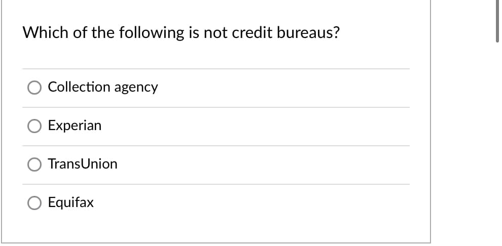 Which of the following is not credit bureaus?
Collection agency
Experian
TransUnion
Equifax
