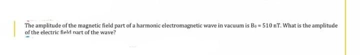 The amplitude of the magnetic field part of a harmonic electromagnetic wave in vacuum is Be = 510 nT. What is the amplitude
of the electric field nart of the wave?
