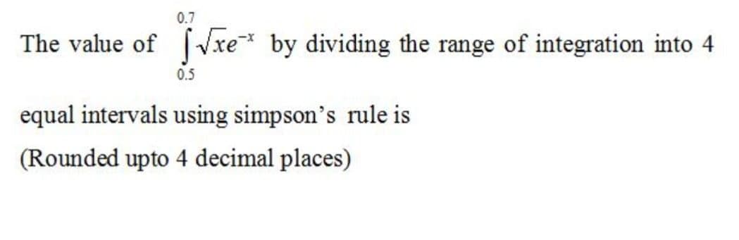 0.7
The value of Vxe* by dividing the range of integration into 4
0.5
equal intervals using simpson's rule is
(Rounded upto 4 decimal places)
