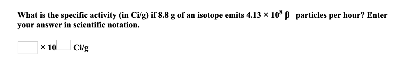 What is the specific activity (in Ci/g) if 8.8 g of an isotope emits 4.13 × 10° B¯ particles per hour? Enter
your answer in scientific notation.
x 10
| Ci/g
