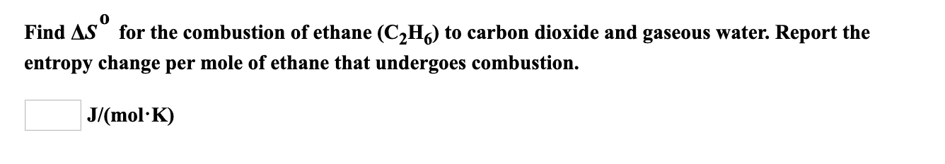 Find AS for the combustion of ethane (C,H6) to carbon dioxide and gaseous water. Report the
entropy change per mole of ethane that undergoes combustion.
J/(mol·K)
