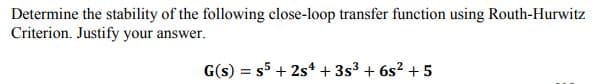 Determine the stability of the following close-loop transfer function using Routh-Hurwitz
Criterion. Justify your answer.
G(s) = s5 + 2s* + 3s3 + 6s? + 5
%3D
