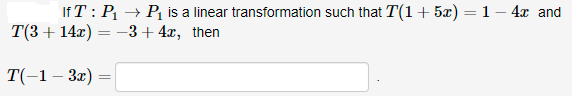 If T: P → P is a linear transformation such that T(1+ 5x) = 1 – 4x and
T(3+ 14x) = -3+ 4x, then
T(-1– 3x)
