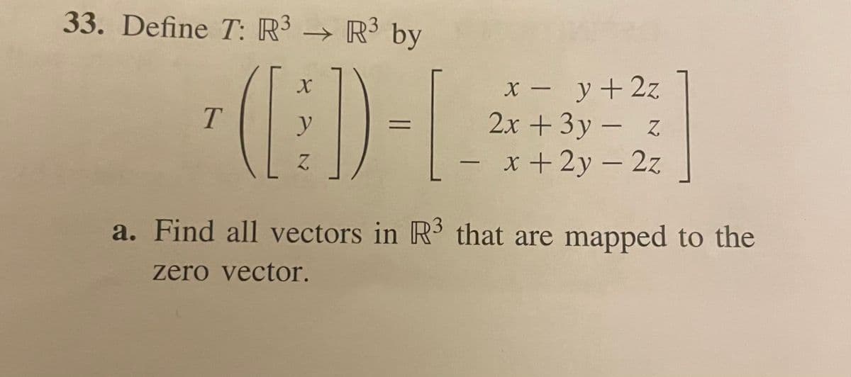 33. Define T: R³ → R³ by
ED-L
x -
y + 2z
T.
2x +3y- z
x +2y - 2z
a. Find all vectors in R that are mapped to the
zero vector.
