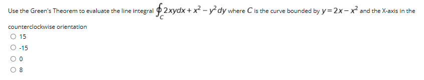 Use the Green's Theorem to evaluate the line integral 2xydx + x² – y² dy where C is the curve bounded by y= 2x- x² and the X-axis in the
counterclockwise orientation
O 15
-15
