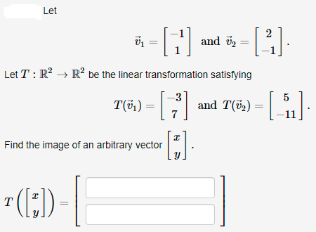 Let
and v2
1
Let T : R? → R² be the linear transformation satisfying
3
T(5,) = and T(52) =
7
Find the image of an arbitrary vector
().
T
