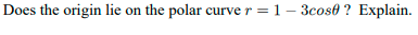 Does the origin lie on the polar curve r = 1 – 3cos0 ? Explain.
