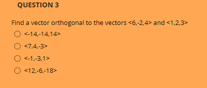 QUESTION 3
Find a vector orthogonal to the vectors <6,-2,4> and <1,2,3>
O <-14,-14,14>
<7,4,-3>
<-1,-3,1>
O <12,-6,-18>
