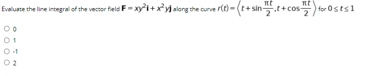 nt
Evaluate the line integral of the vector field F = xy²i+ x²yj along the curve r(t) = (t+sin,t+cos-
for 0sts1
O 2
