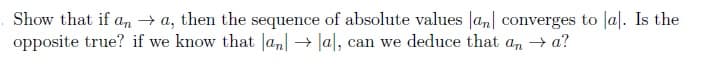 Show that if an →a, then the sequence of absolute values an converges to la]. Is the
opposite true? if we know that anal, can we deduce that an → a?