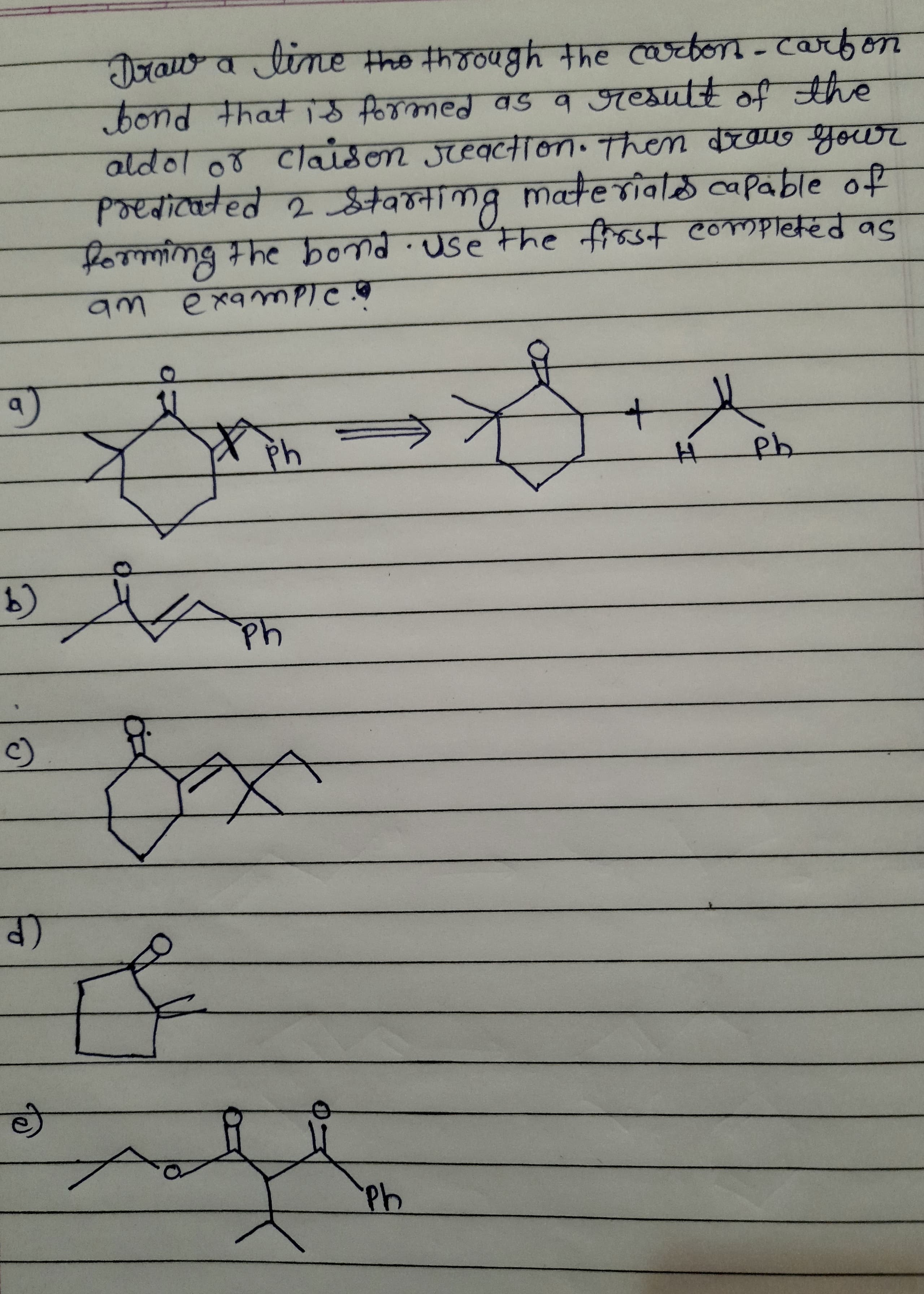 Draw a tine the thoough the arbon-carfon
bond that id formed as 9 result of the
aldol o8 Claison JreactTon. Then Douo your
Pन्eबा रते व ्वमनालाव materiaळल/abाe of
forming the bond.use the frost completed as
am examPIe.o
P.
