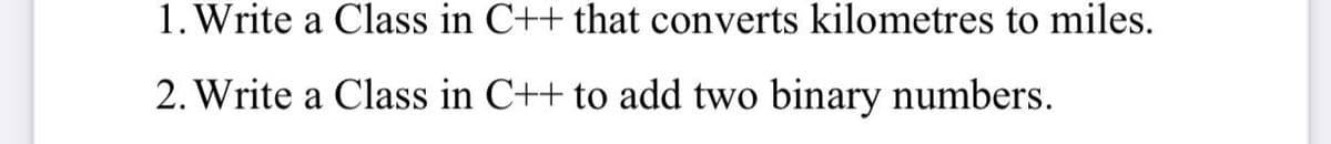 1. Write a Class in C++ that converts kilometres to miles.
2. Write a Class in C++ to add two binary numbers.