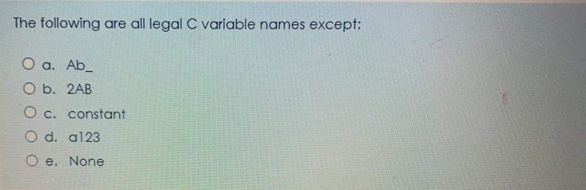 The following are all legal C variable names except:
O a. Ab_
O b. 2AB
O c. constant
O d. al23
O e. None
