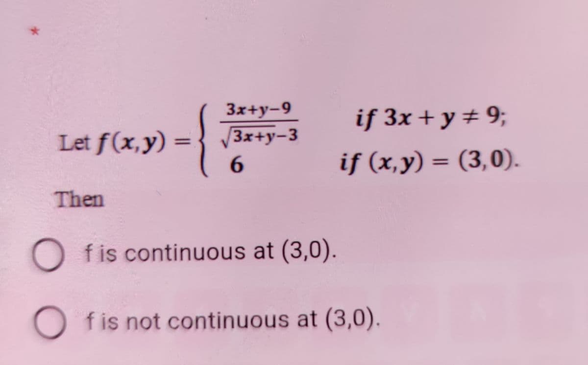 3x+y-9
if 3x + y + 9;
Let f(x,y) =
6.
3x+y-3
if (x,y) = (3,0).
%3D
Then
O fis continuous at (3,0).
O fis not continuous at (3,0).
