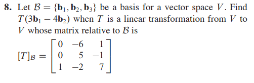 8. Let B = {bj, b2, b3} be a basis for a vector space V. Find
T(3b1 – 4b2) when T is a linear transformation from V to
V whose matrix relative to B is
0 -6
1
[T]B =
5 -1
1
-2
7
