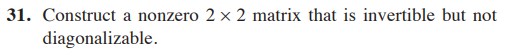 31. Construct a nonzero 2 x 2 matrix that is invertible but not
diagonalizable.
