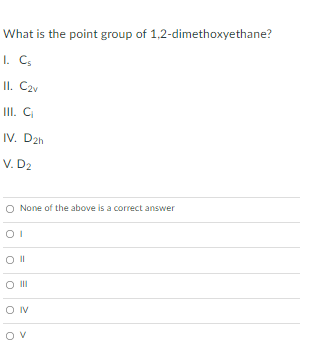 What is the point group of 1,2-dimethoxyethane?
I. C,
II. C2v
III. C
IV. D2h
V. D2
None of the above is a correct answer
Ov
