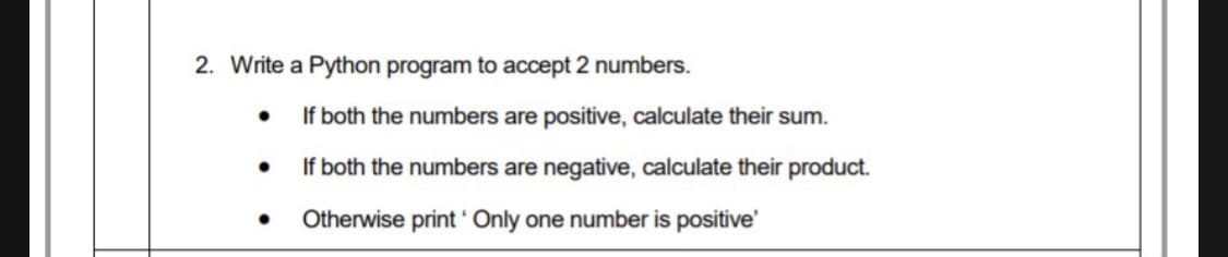 2. Write a Python program to accept 2 numbers.
If both the numbers are positive, calculate their sum.
If both the numbers are negative, calculate their product.
• Otherwise print ' Only one number is positive'
