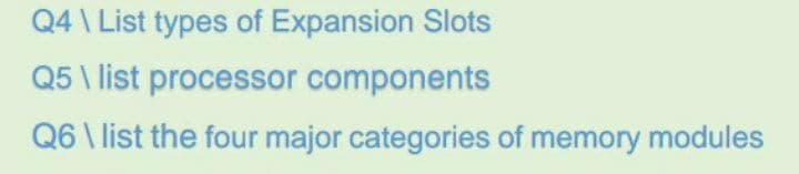 Q4 \ List types of Expansion Slots
Q5 \ list processor components
Q6 \ list the four major categories of memory modules
