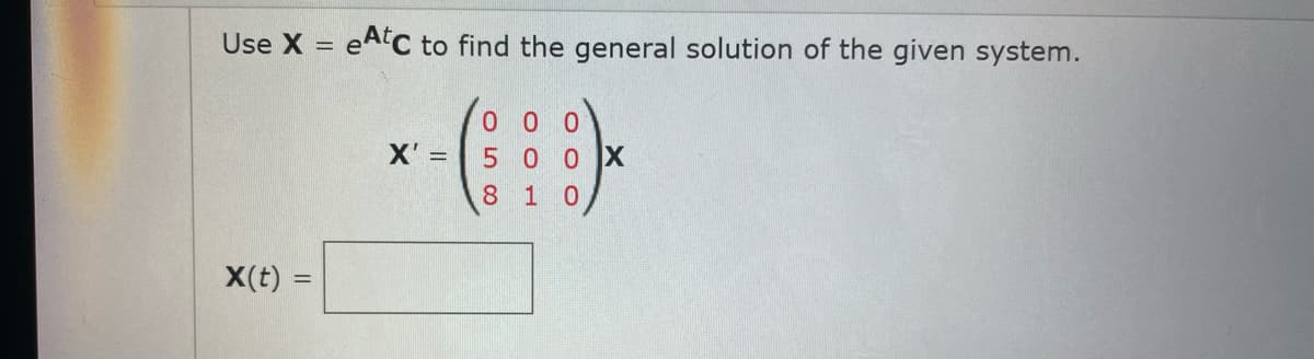 Use X = eAC to find the general solution of the given system.
00 0
X' =
5 0 0
810
X(t) :
%3D
